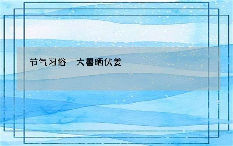 节气习俗 大暑晒伏姜
